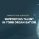Supporting Talent in your Organisation