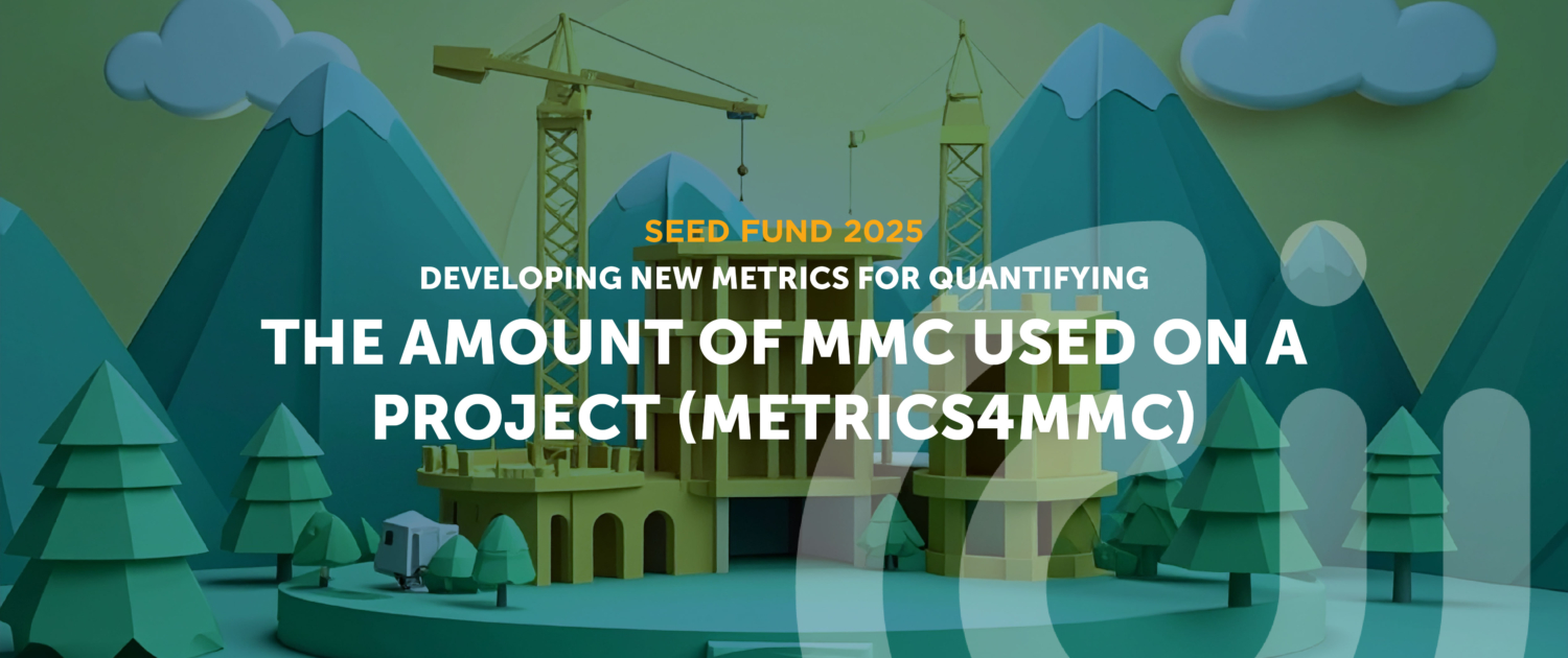 2025 Seed Fund project Developing new METRICS for quantifying the amount of MMC used on a project (METRICS4MMC) Developing new METRICS for quantifying the amount of MMC used on a project (METRICS4MMC)